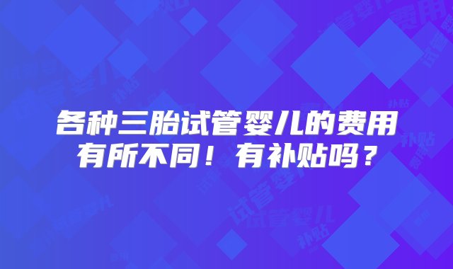 各种三胎试管婴儿的费用有所不同！有补贴吗？