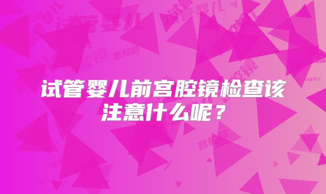 试管婴儿前宫腔镜检查该注意什么呢？