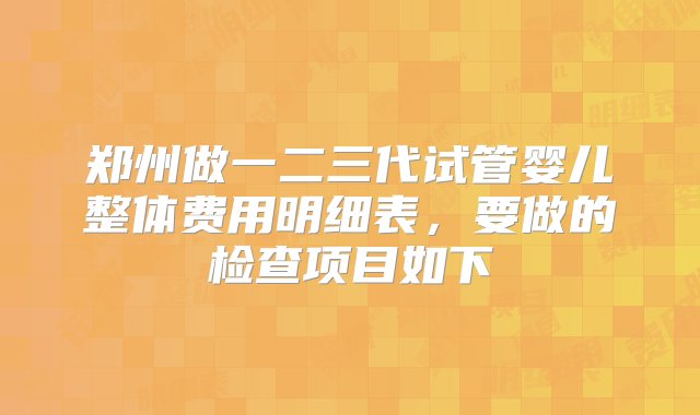 郑州做一二三代试管婴儿整体费用明细表，要做的检查项目如下