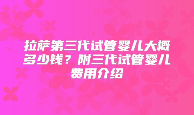 拉萨第三代试管婴儿大概多少钱？附三代试管婴儿费用介绍