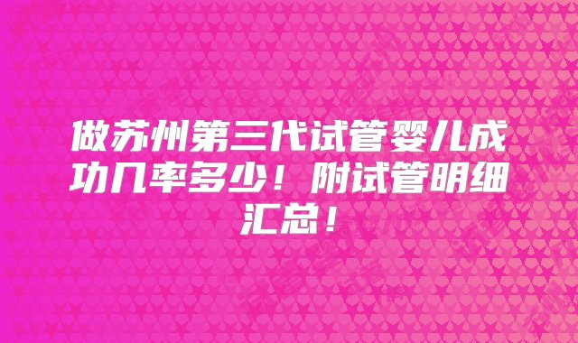 做苏州第三代试管婴儿成功几率多少！附试管明细汇总！