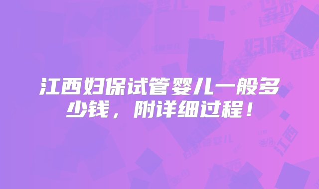 江西妇保试管婴儿一般多少钱，附详细过程！