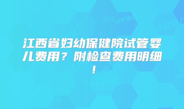 江西省妇幼保健院试管婴儿费用？附检查费用明细！