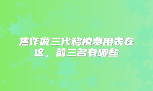 焦作做三代移植费用表在这，前三名有哪些