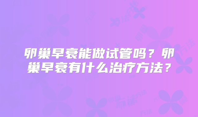 卵巢早衰能做试管吗？卵巢早衰有什么治疗方法？