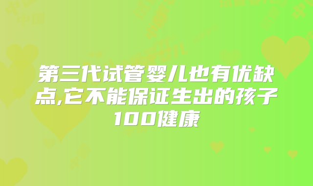 第三代试管婴儿也有优缺点,它不能保证生出的孩子100健康