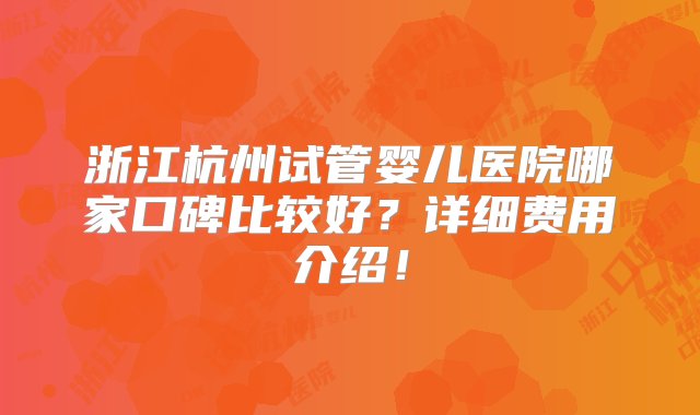 浙江杭州试管婴儿医院哪家口碑比较好？详细费用介绍！