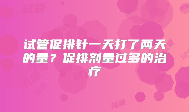 试管促排针一天打了两天的量？促排剂量过多的治疗