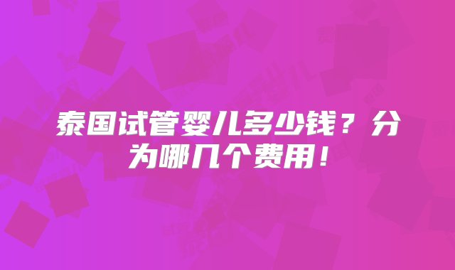 泰国试管婴儿多少钱？分为哪几个费用！