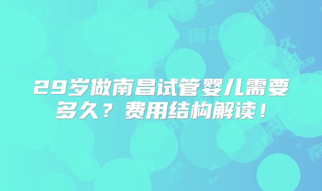 29岁做南昌试管婴儿需要多久？费用结构解读！