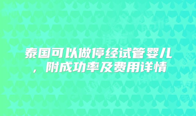 泰国可以做停经试管婴儿，附成功率及费用详情