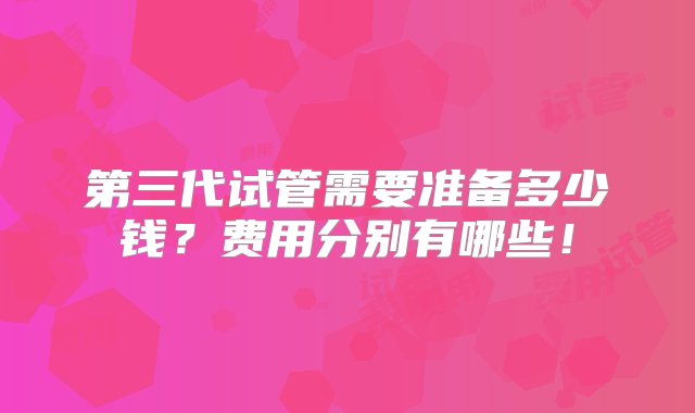 第三代试管需要准备多少钱？费用分别有哪些！