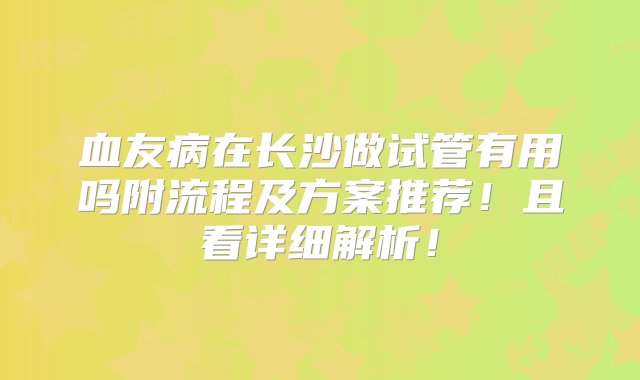 血友病在长沙做试管有用吗附流程及方案推荐！且看详细解析！