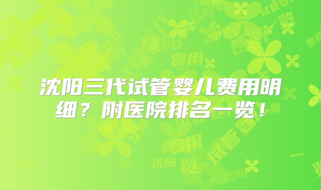 沈阳三代试管婴儿费用明细？附医院排名一览！