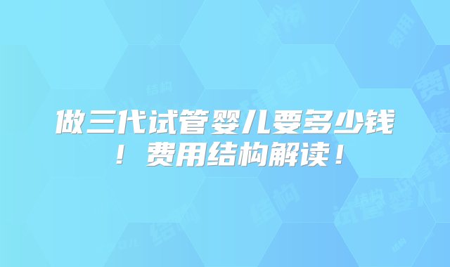 做三代试管婴儿要多少钱！费用结构解读！