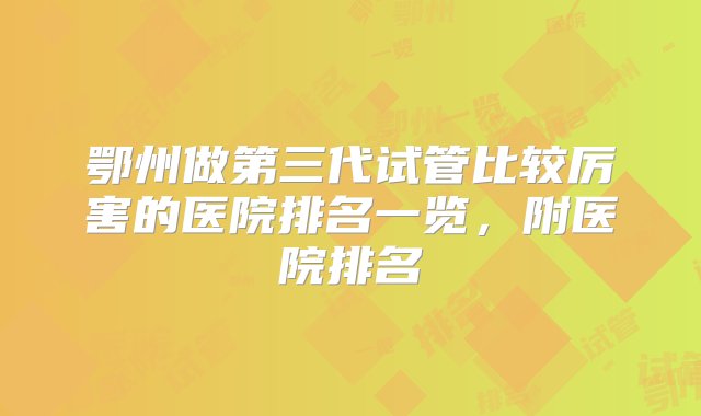 鄂州做第三代试管比较厉害的医院排名一览，附医院排名