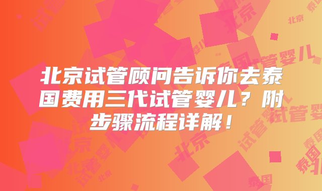 北京试管顾问告诉你去泰国费用三代试管婴儿？附步骤流程详解！