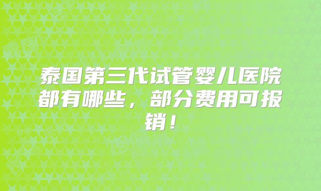 泰国第三代试管婴儿医院都有哪些，部分费用可报销！