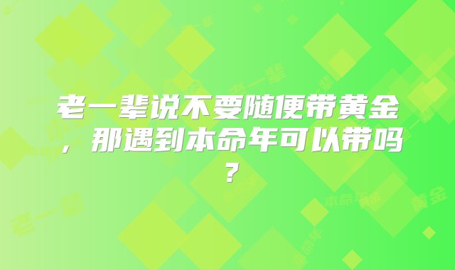 老一辈说不要随便带黄金，那遇到本命年可以带吗？