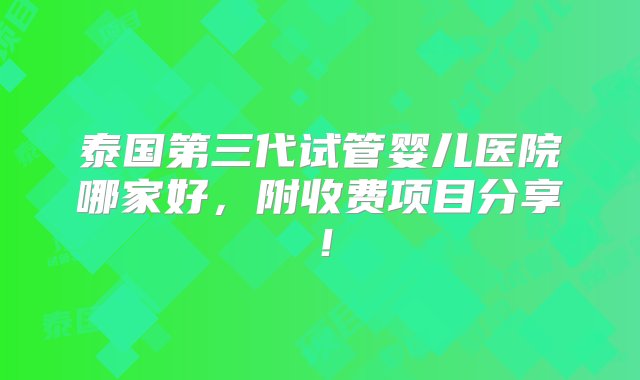 泰国第三代试管婴儿医院哪家好，附收费项目分享！