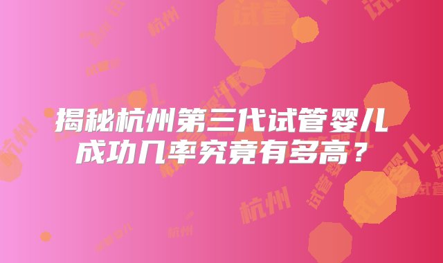 揭秘杭州第三代试管婴儿成功几率究竟有多高？