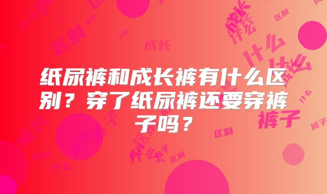 纸尿裤和成长裤有什么区别？穿了纸尿裤还要穿裤子吗？