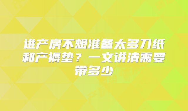 进产房不想准备太多刀纸和产褥垫？一文讲清需要带多少