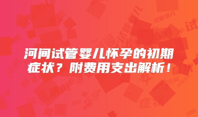 河间试管婴儿怀孕的初期症状？附费用支出解析！