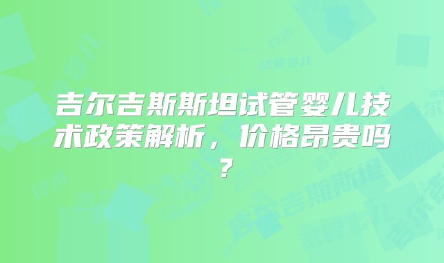 吉尔吉斯斯坦试管婴儿技术政策解析，价格昂贵吗？