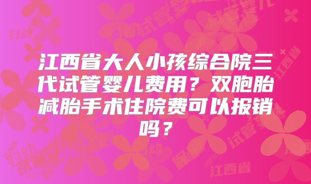 江西省大人小孩综合院三代试管婴儿费用？双胞胎减胎手术住院费可以报销吗？