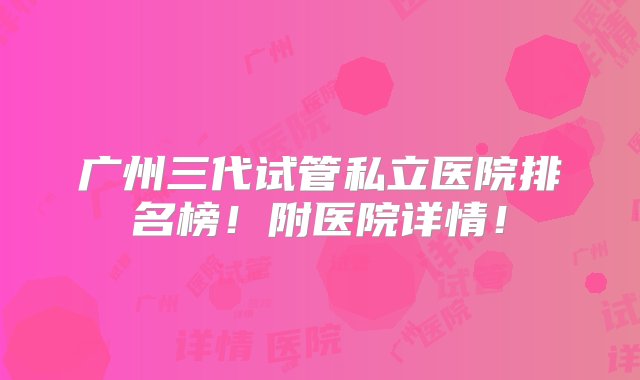 广州三代试管私立医院排名榜！附医院详情！