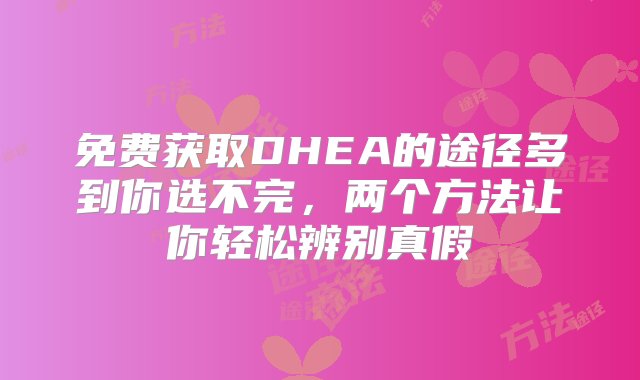 免费获取DHEA的途径多到你选不完，两个方法让你轻松辨别真假