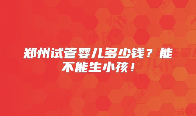 郑州试管婴儿多少钱？能不能生小孩！