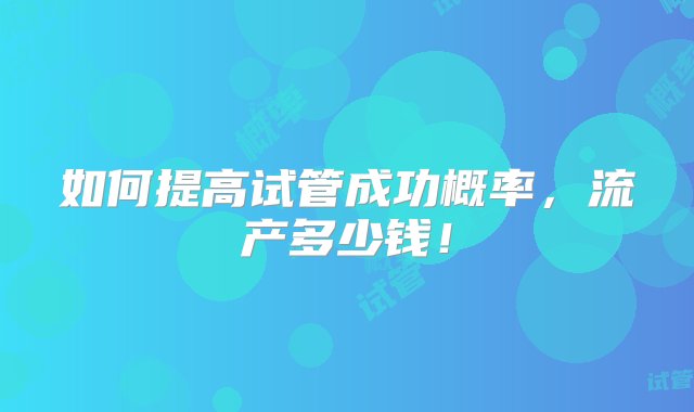 如何提高试管成功概率，流产多少钱！