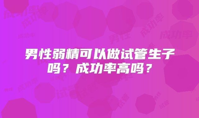 男性弱精可以做试管生子吗？成功率高吗？