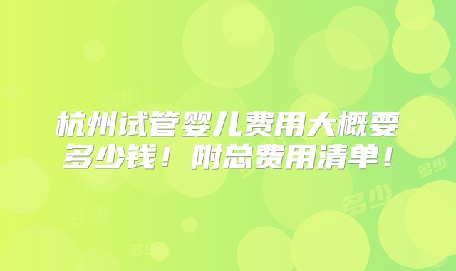 杭州试管婴儿费用大概要多少钱！附总费用清单！