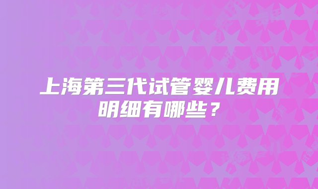 上海第三代试管婴儿费用明细有哪些？