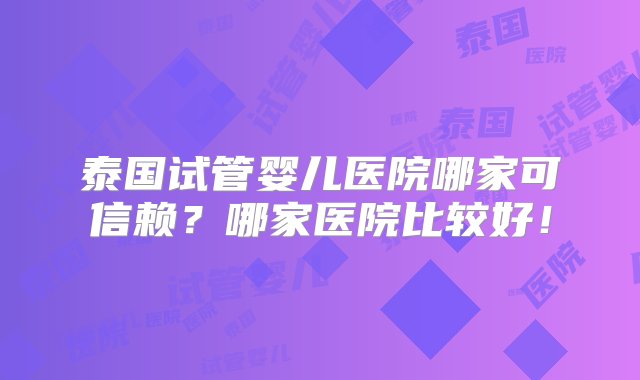 泰国试管婴儿医院哪家可信赖？哪家医院比较好！