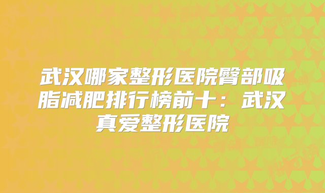 武汉哪家整形医院臀部吸脂减肥排行榜前十：武汉真爱整形医院