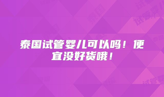 泰国试管婴儿可以吗！便宜没好货哦！