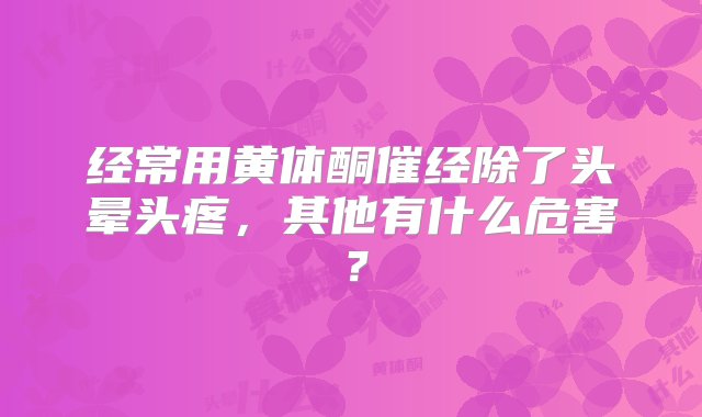 经常用黄体酮催经除了头晕头疼，其他有什么危害？