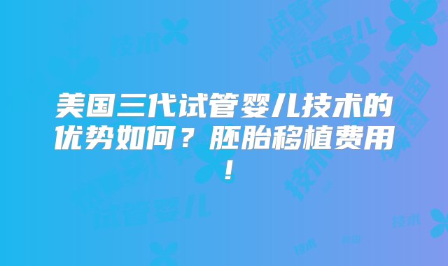 美国三代试管婴儿技术的优势如何？胚胎移植费用！