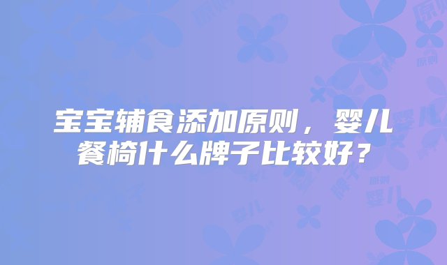 宝宝辅食添加原则，婴儿餐椅什么牌子比较好？