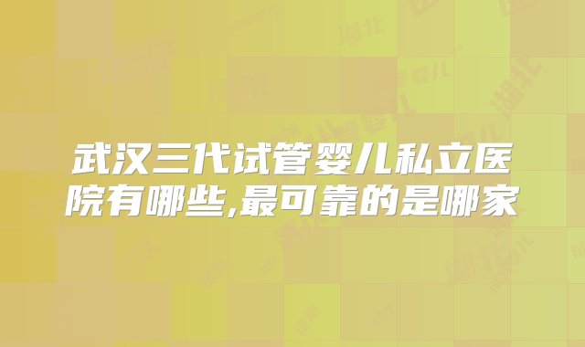 武汉三代试管婴儿私立医院有哪些,最可靠的是哪家