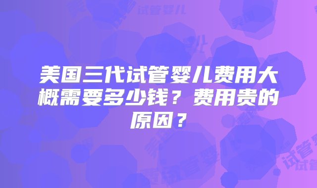 美国三代试管婴儿费用大概需要多少钱？费用贵的原因？