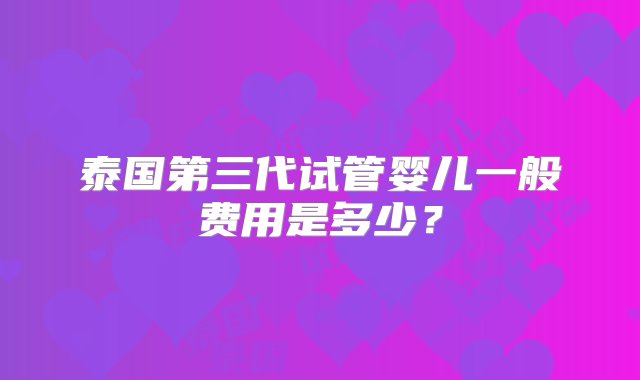 泰国第三代试管婴儿一般费用是多少？