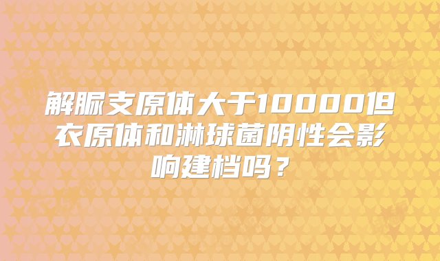 解脲支原体大于10000但衣原体和淋球菌阴性会影响建档吗？