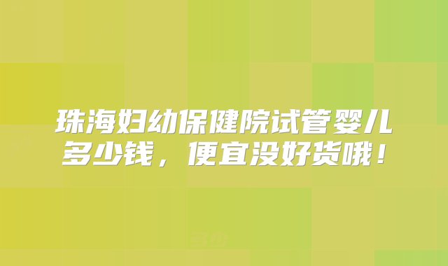 珠海妇幼保健院试管婴儿多少钱，便宜没好货哦！