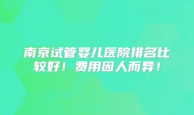 南京试管婴儿医院排名比较好！费用因人而异！