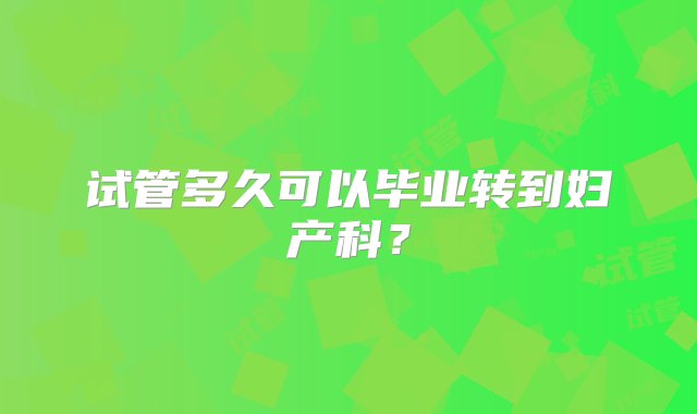 试管多久可以毕业转到妇产科？